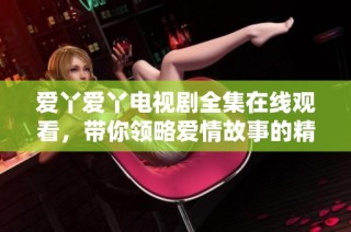 爱丫爱丫电视剧全集在线观看，带你领略爱情故事的精彩瞬间