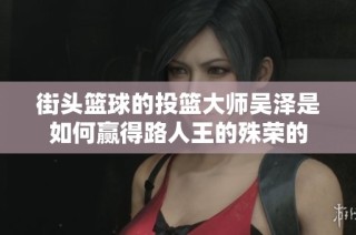 街头篮球的投篮大师吴泽是如何赢得路人王的殊荣的