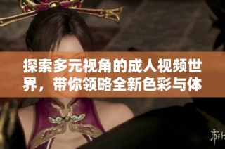 探索多元视角的成人视频世界，带你领略全新色彩与体验