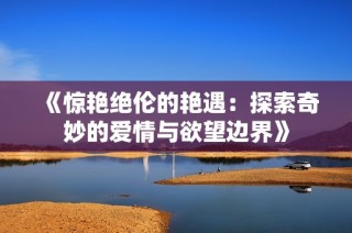 《惊艳绝伦的艳遇：探索奇妙的爱情与欲望边界》