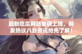 最新吃瓜网站重磅上线，网友热议八卦资讯抢先了解！