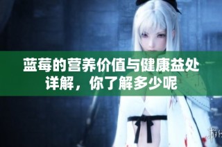 蓝莓的营养价值与健康益处详解，你了解多少呢
