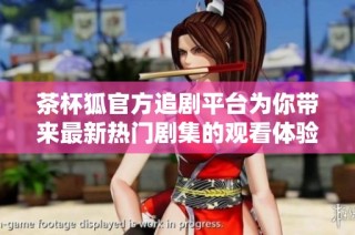 茶杯狐官方追剧平台为你带来最新热门剧集的观看体验