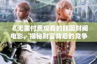 《无需付费观看的韩国财阀电影，揭秘财富背后的竞争与阴谋》