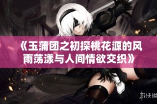 《玉蒲团之初探桃花源的风雨荡漾与人间情欲交织》