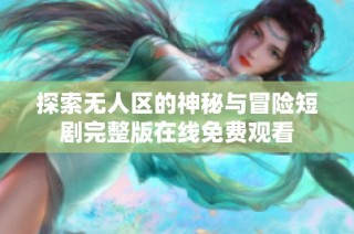 探索无人区的神秘与冒险短剧完整版在线免费观看