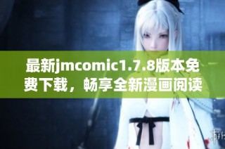 最新jmcomic1.7.8版本免费下载，畅享全新漫画阅读体验与精彩内容更新