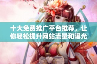 十大免费推广平台推荐，让你轻松提升网站流量和曝光率