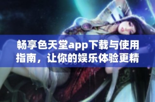 畅享色天堂app下载与使用指南，让你的娱乐体验更精彩