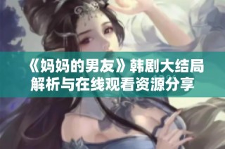 《妈妈的男友》韩剧大结局解析与在线观看资源分享