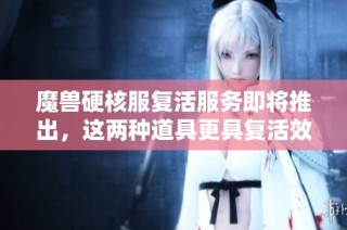 魔兽硬核服复活服务即将推出，这两种道具更具复活效果