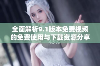 全面解析9.1版本免费视频的免费使用与下载资源分享