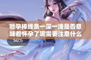 验孕棒线条一深一浅是否意味着怀孕了呢需要注意什么细节