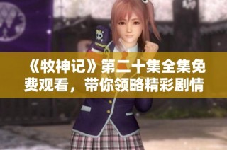 《牧神记》第二十集全集免费观看，带你领略精彩剧情与角色发展！