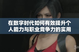 在数字时代如何有效提升个人能力与职业竞争力的实用指南