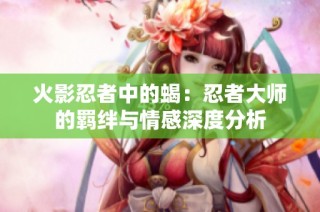 火影忍者中的蝎：忍者大师的羁绊与情感深度分析