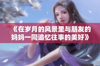 《在岁月的风景里与朋友的妈妈一同追忆往事的美好》