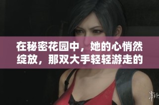 在秘密花园中，她的心悄然绽放，那双大手轻轻游走的温暖时光