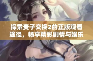 探索麦子交换2的正版观看途径，畅享精彩剧情与娱乐体验