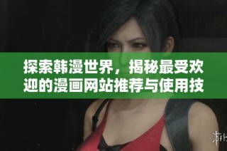 探索韩漫世界，揭秘最受欢迎的漫画网站推荐与使用技巧
