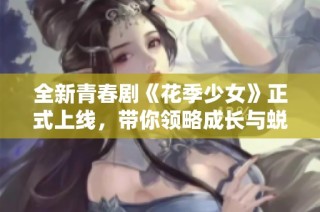 全新青春剧《花季少女》正式上线，带你领略成长与蜕变的故事