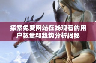 探索免费网站在线观看的用户数量和趋势分析揭秘