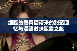 细腻的薄荷糖带来的甜蜜回忆与温馨滋味探索之旅