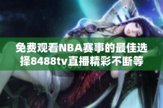免费观看NBA赛事的最佳选择8488tv直播精彩不断等你来体验