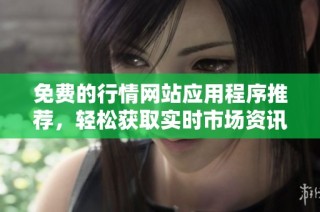 免费的行情网站应用程序推荐，轻松获取实时市场资讯和数据分析
