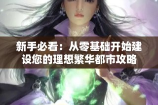新手必看：从零基础开始建设您的理想繁华都市攻略