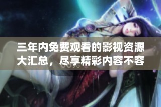 三年内免费观看的影视资源大汇总，尽享精彩内容不容错过
