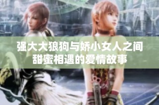 强大大狼狗与娇小女人之间甜蜜相遇的爱情故事