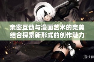 亲密互动与漫画艺术的完美结合探索新形式的创作魅力