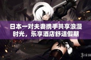 日本一对夫妻携手共享浪漫时光，乐享酒店舒适假期