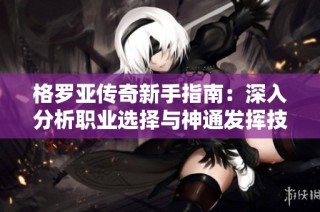格罗亚传奇新手指南：深入分析职业选择与神通发挥技巧