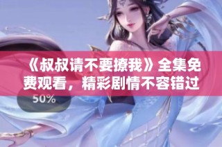 《叔叔请不要撩我》全集免费观看，精彩剧情不容错过！