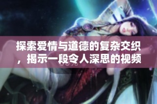 探索爱情与道德的复杂交织，揭示一段令人深思的视频故事