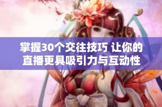 掌握30个交往技巧 让你的直播更具吸引力与互动性