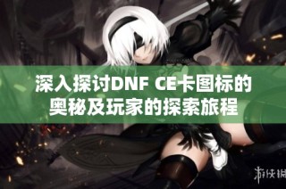 深入探讨DNF CE卡图标的奥秘及玩家的探索旅程