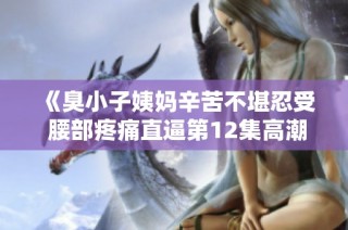 《臭小子姨妈辛苦不堪忍受 腰部疼痛直逼第12集高潮》