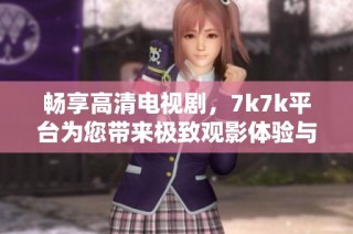 畅享高清电视剧，7k7k平台为您带来极致观影体验与丰富内容选择