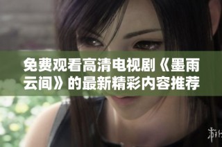免费观看高清电视剧《墨雨云间》的最新精彩内容推荐