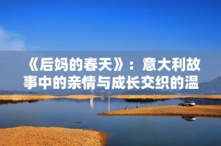 《后妈的春天》：意大利故事中的亲情与成长交织的温暖旅程