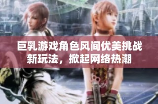 巨乳游戏角色风间优美挑战新玩法，掀起网络热潮