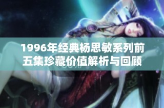 1996年经典杨思敏系列前五集珍藏价值解析与回顾