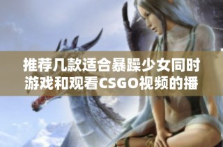 推荐几款适合暴躁少女同时游戏和观看CSGO视频的播放器工具