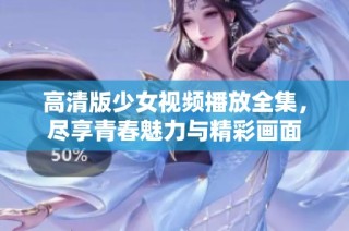 高清版少女视频播放全集，尽享青春魅力与精彩画面