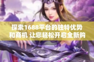探索1688平台的独特优势和商机 让您轻松开启全新购物体验