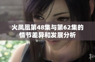 火凤凰第48集与第62集的情节差异和发展分析