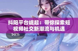 抖阳平台崛起：带你探索短视频社交新潮流与机遇